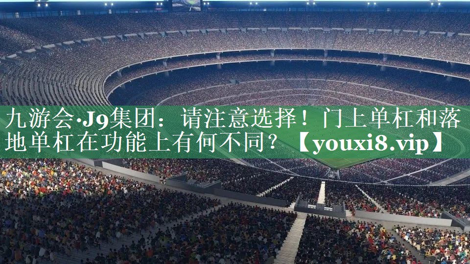 九游会·J9集团：请注意选择！门上单杠和落地单杠在功能上有何不同？