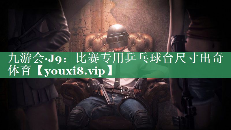 九游会·J9：比赛专用乒乓球台尺寸出奇体育