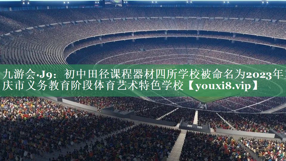 九游会·J9：初中田径课程器材四所学校被命名为2023年重庆市义务教育阶段体育艺术特色学校