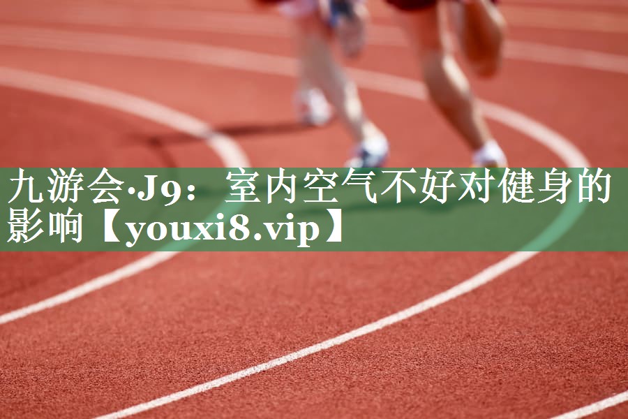 九游会·J9：室内空气不好对健身的影响