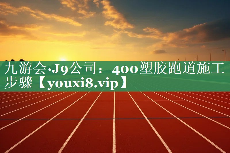 九游会·J9公司：400塑胶跑道施工步骤