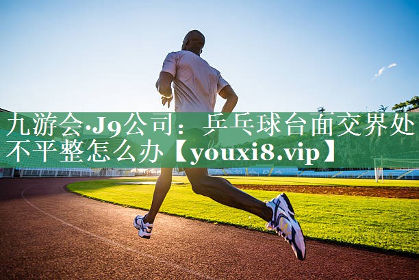 九游会·J9公司：乒乓球台面交界处不平整怎么办