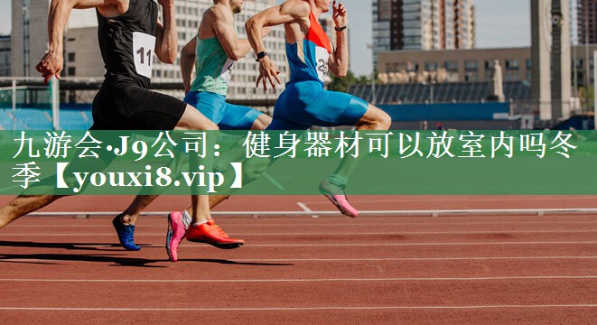 九游会·J9公司：健身器材可以放室内吗冬季