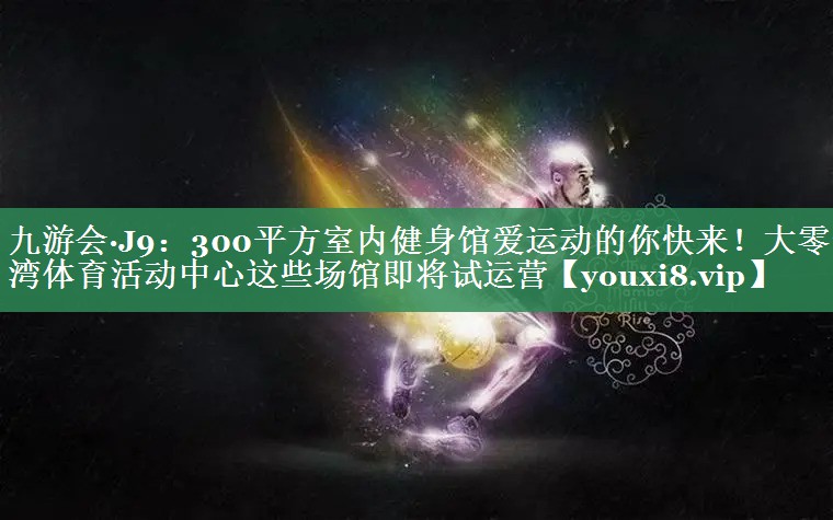 九游会·J9：300平方室内健身馆爱运动的你快来！大零号湾体育活动中心这些场馆即将试运营