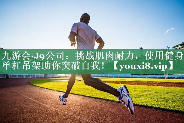 九游会·J9公司：挑战肌肉耐力，使用健身单杠吊架助你突破自我！