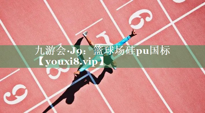 九游会·J9：篮球场硅pu国标