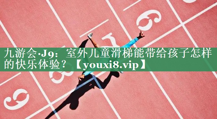 九游会·J9：室外儿童滑梯能带给孩子怎样的快乐体验？