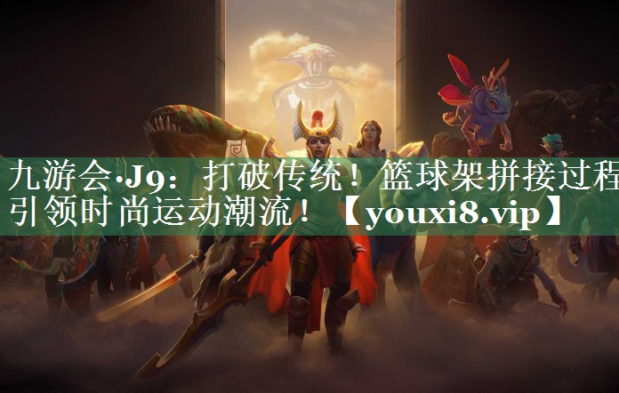 九游会·J9：打破传统！篮球架拼接过程引领时尚运动潮流！