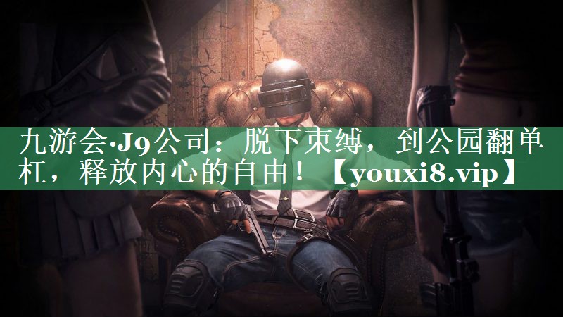 九游会·J9公司：脱下束缚，到公园翻单杠，释放内心的自由！