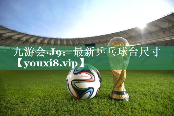 九游会·J9：最新乒乓球台尺寸