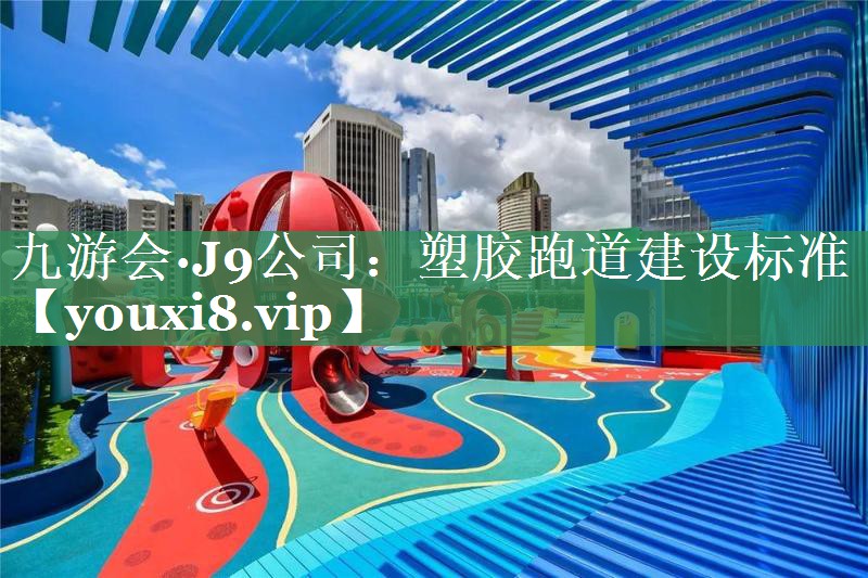 <strong>九游会·J9公司：塑胶跑道建设标准</strong>