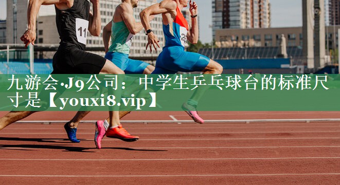 九游会·J9公司：中学生乒乓球台的标准尺寸是