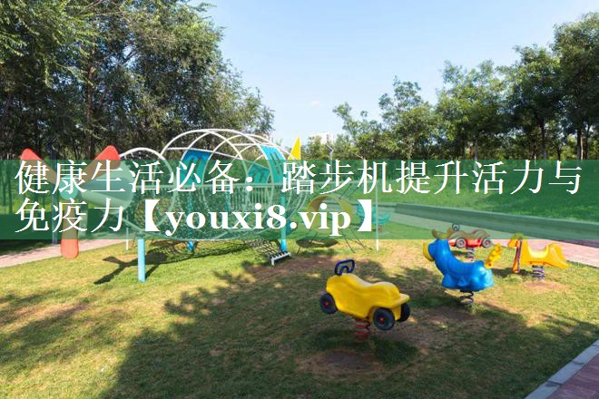 健康生活必备：踏步机提升活力与免疫力