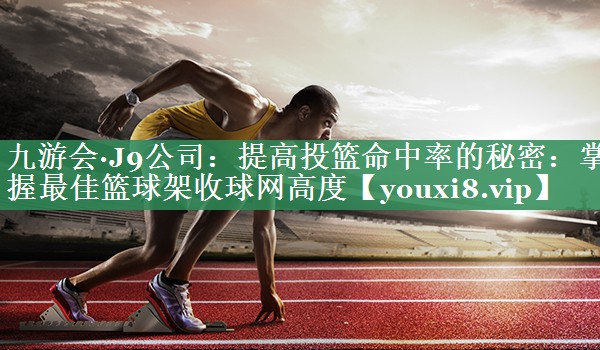 九游会·J9公司：提高投篮命中率的秘密：掌握最佳篮球架收球网高度