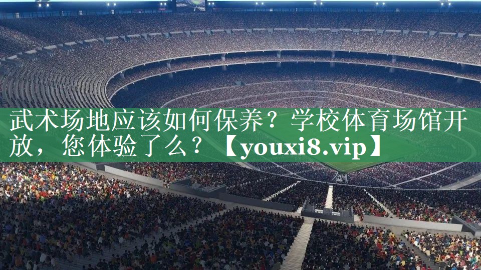 武术场地应该如何保养？学校体育场馆开放，您体验了么？