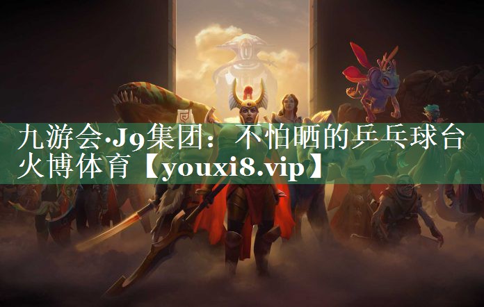 九游会·J9集团：不怕晒的乒乓球台火博体育