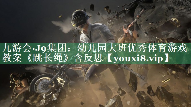 九游会·J9集团：幼儿园大班优秀体育游戏教案《跳长绳》含反思