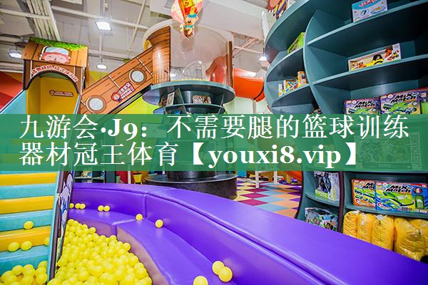 九游会·J9：不需要腿的篮球训练器材冠王体育