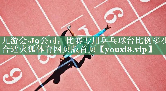 九游会·J9公司：比赛专用乒乓球台比例多少合适火狐体育网页版首页