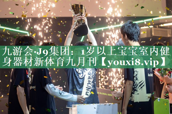 九游会·J9集团：1岁以上宝宝室内健身器材新体育九月刊