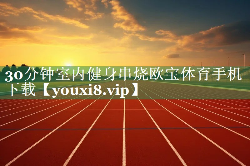 30分钟室内健身串烧欧宝体育手机下载