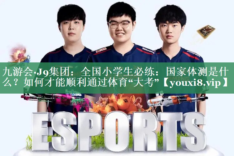九游会·J9集团：全国小学生必练：国家体测是什么？如何才能顺利通过体育“大考”