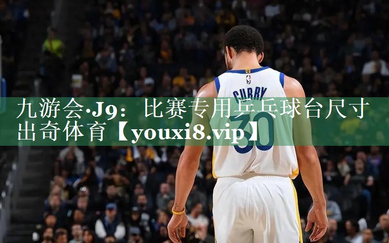 九游会·J9：比赛专用乒乓球台尺寸出奇体育