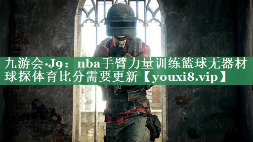 九游会·J9：nba手臂力量训练篮球无器材球探体育比分需要更新