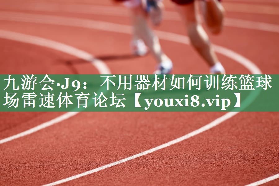 九游会·J9：不用器材如何训练篮球场雷速体育论坛