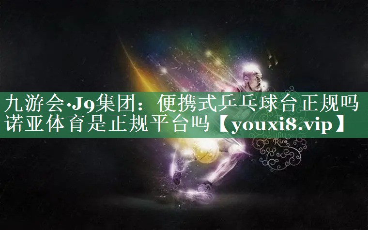 九游会·J9集团：便携式乒乓球台正规吗诺亚体育是正规平台吗