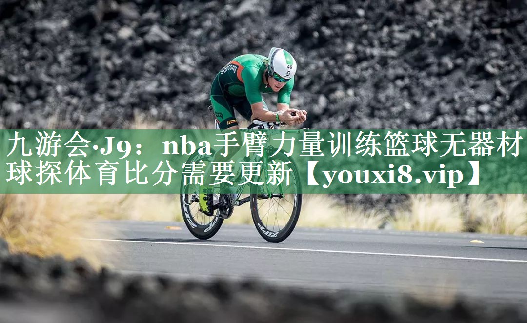 九游会·J9：nba手臂力量训练篮球无器材球探体育比分需要更新