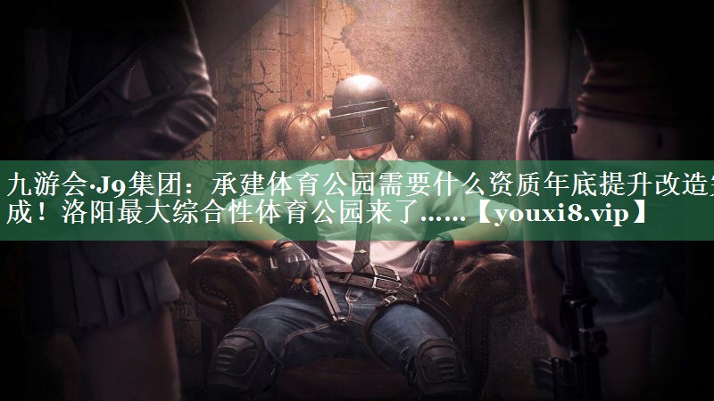 九游会·J9集团：承建体育公园需要什么资质年底提升改造完成！洛阳最大综合性体育公园来了……