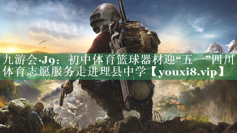 九游会·J9：初中体育篮球器材迎“五一”四川体育志愿服务走进理县中学