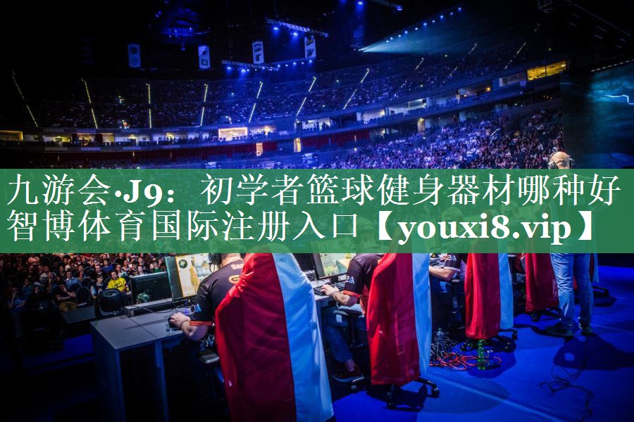 九游会·J9：初学者篮球健身器材哪种好智博体育国际注册入口