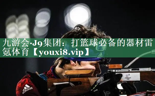 九游会·J9集团：打篮球必备的器材雷氪体育