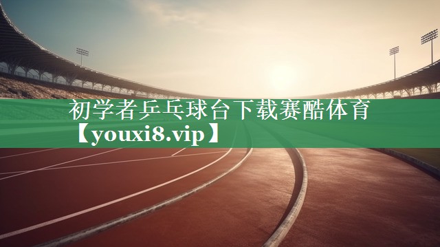 初学者乒乓球台下载赛酷体育