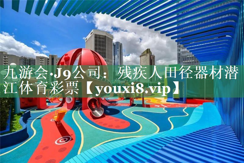 九游会·J9公司：残疾人田径器材潜江体育彩票