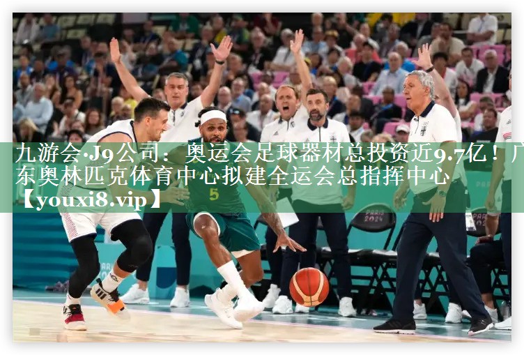 九游会·J9公司：奥运会足球器材总投资近9.7亿！广东奥林匹克体育中心拟建全运会总指挥中心