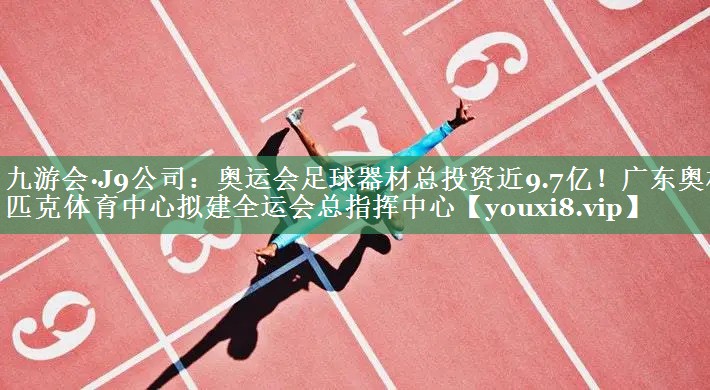 九游会·J9公司：奥运会足球器材总投资近9.7亿！广东奥林匹克体育中心拟建全运会总指挥中心