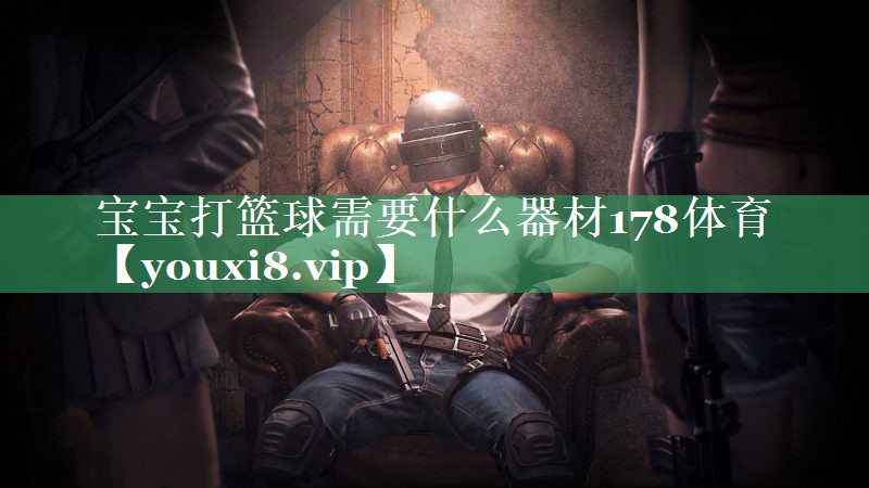 宝宝打篮球需要什么器材178体育