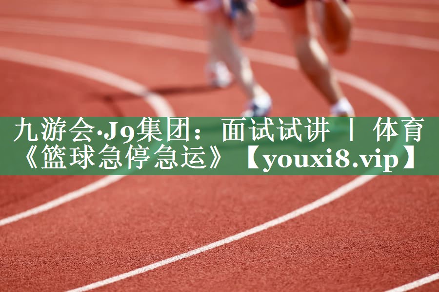 九游会·J9集团：面试试讲 ｜ 体育《篮球急停急运》