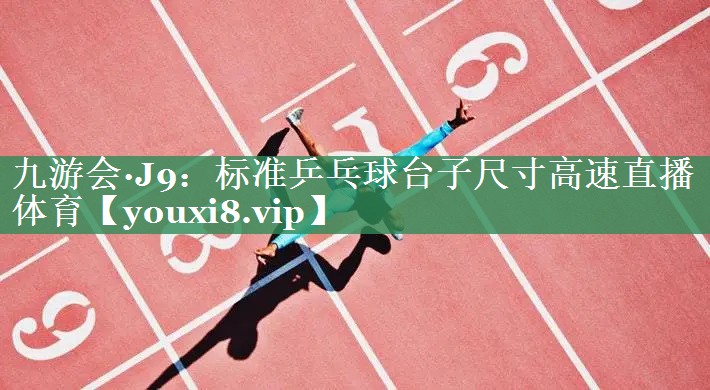 九游会·J9：标准乒乓球台子尺寸高速直播体育