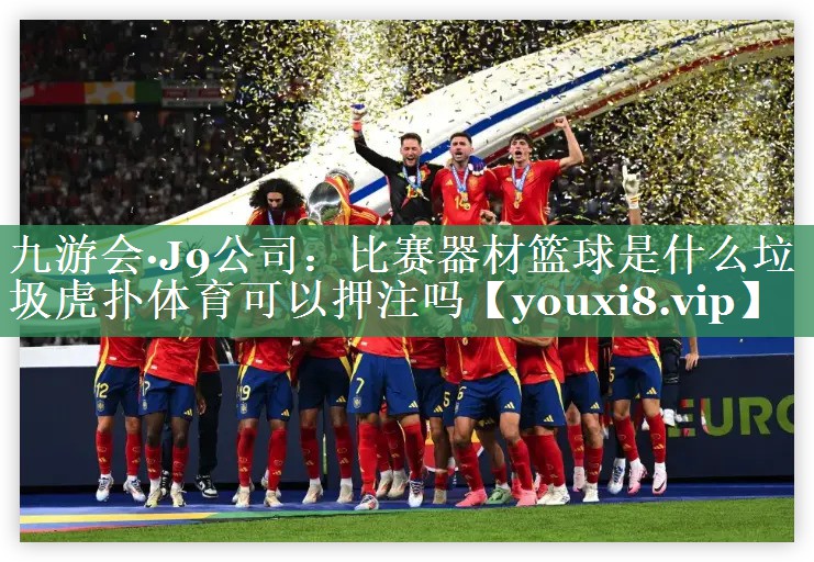 九游会·J9公司：比赛器材篮球是什么垃圾虎扑体育可以押注吗