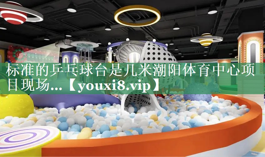 标准的乒乓球台是几米潮阳体育中心项目现场…