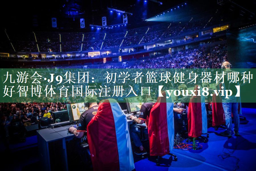 九游会·J9集团：初学者篮球健身器材哪种好智博体育国际注册入口
