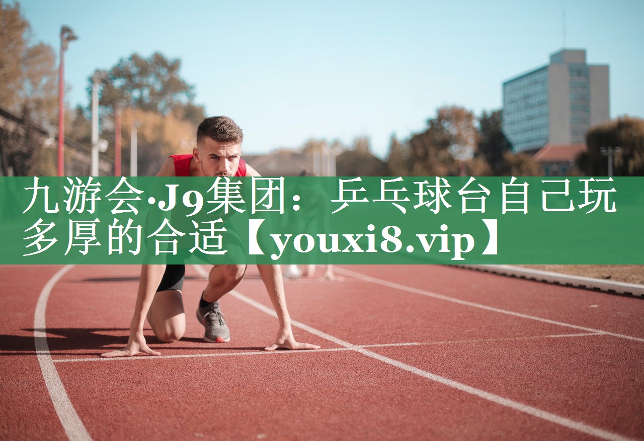 九游会·J9集团：乒乓球台自己玩多厚的合适