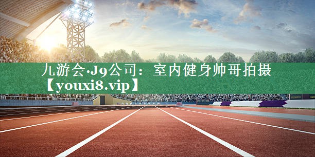 <strong>九游会·J9公司：室内健身帅哥拍摄</strong>