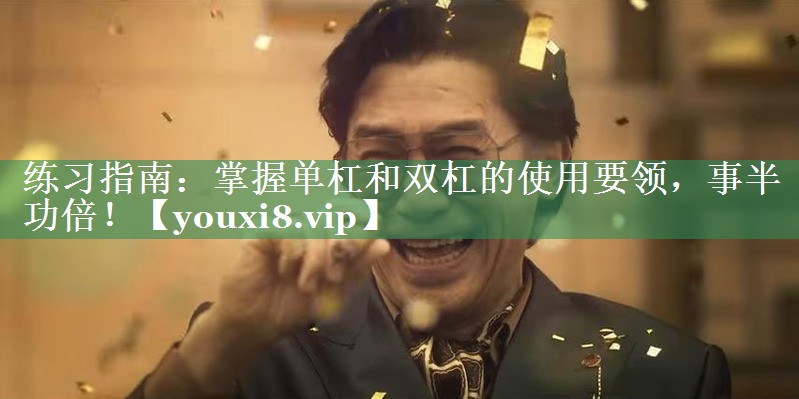 练习指南：掌握单杠和双杠的使用要领，事半功倍！