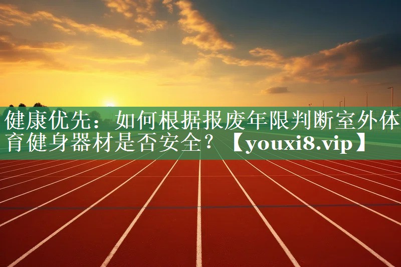 健康优先：如何根据报废年限判断室外体育健身器材是否安全？