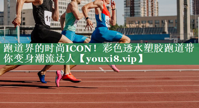 跑道界的时尚ICON！彩色透水塑胶跑道带你变身潮流达人